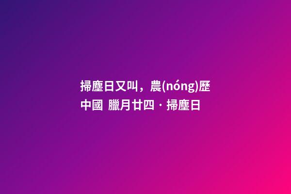 掃塵日又叫，農(nóng)歷中國  臘月廿四 · 掃塵日